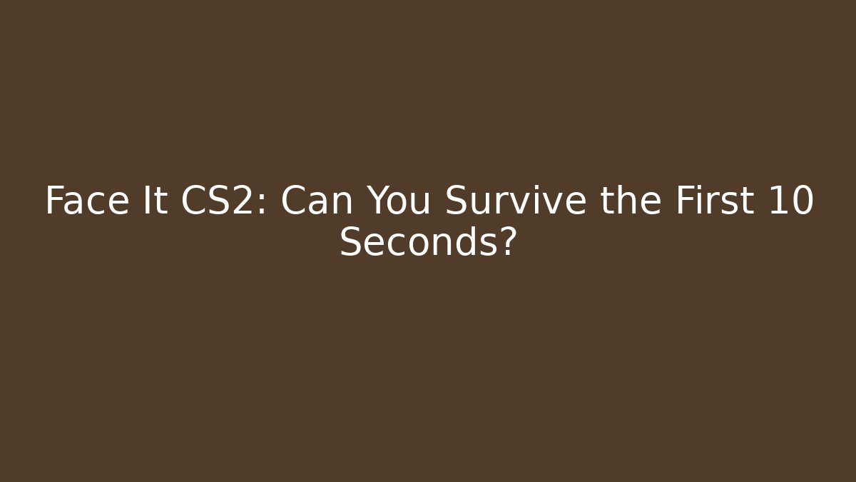 Face It CS2: Can You Survive the First 10 Seconds?