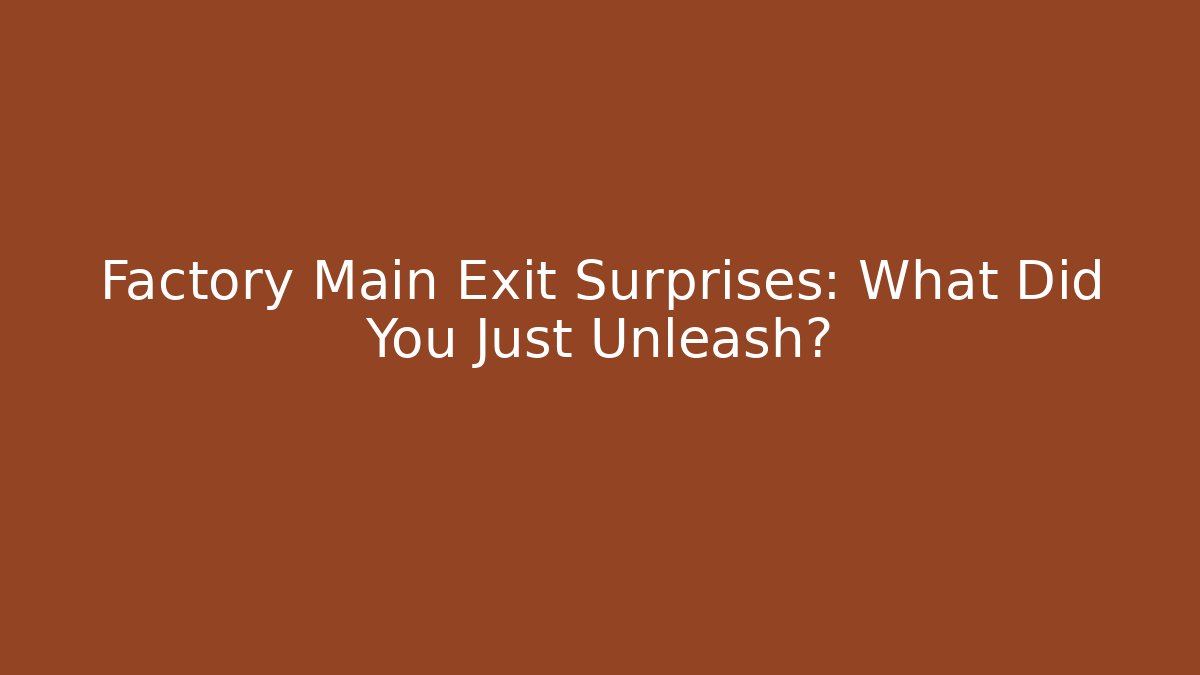 Factory Main Exit Surprises: What Did You Just Unleash?