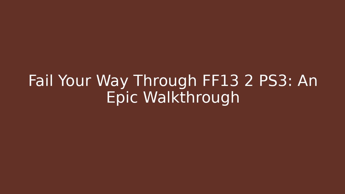 Fail Your Way Through FF13 2 PS3: An Epic Walkthrough