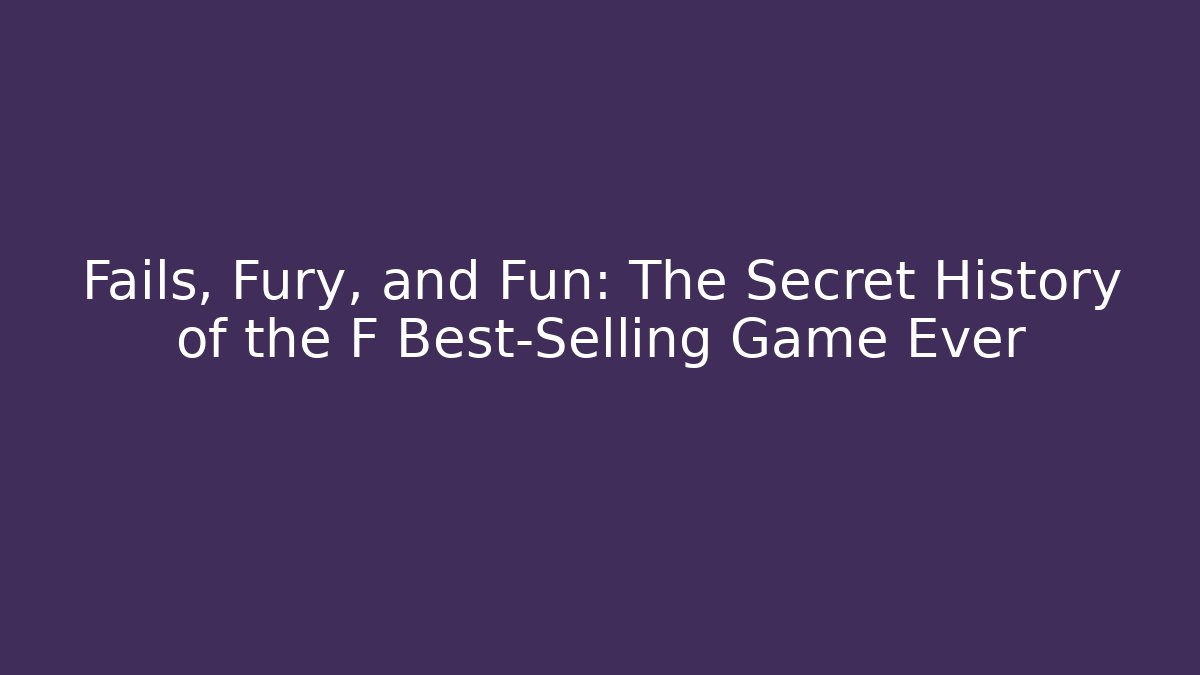 Fails, Fury, and Fun: The Secret History of the F Best-Selling Game Ever