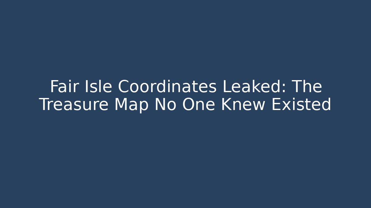 Fair Isle Coordinates Leaked: The Treasure Map No One Knew Existed