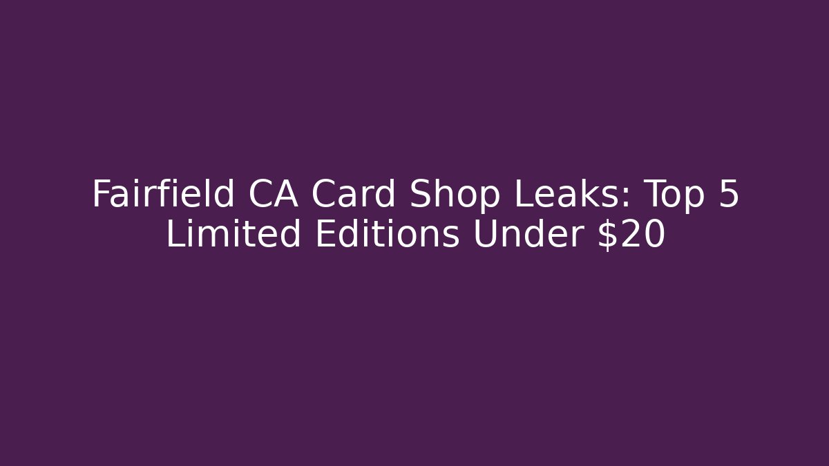 Fairfield CA Card Shop Leaks: Top 5 Limited Editions Under $20