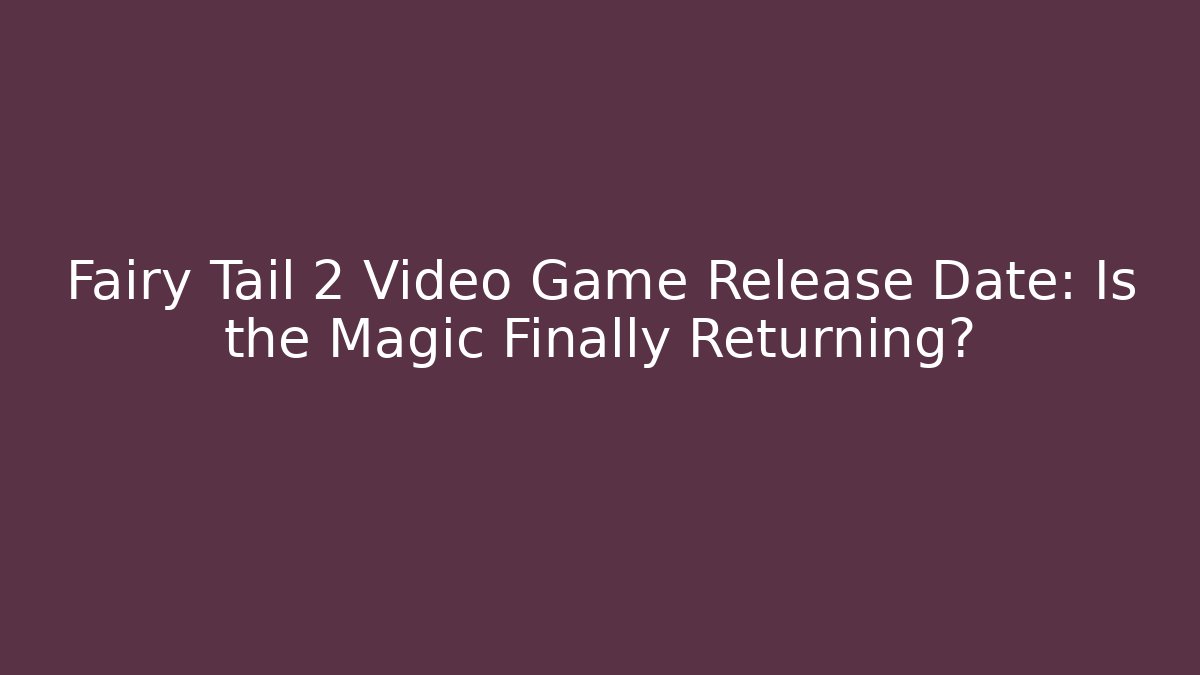 Fairy Tail 2 Video Game Release Date: Is the Magic Finally Returning? - Create More Assets
