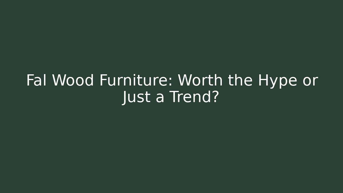 Fal Wood Furniture: Worth the Hype or Just a Trend?