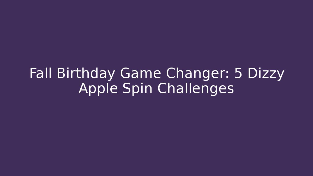 Fall Birthday Game Changer: 5 Dizzy Apple Spin Challenges