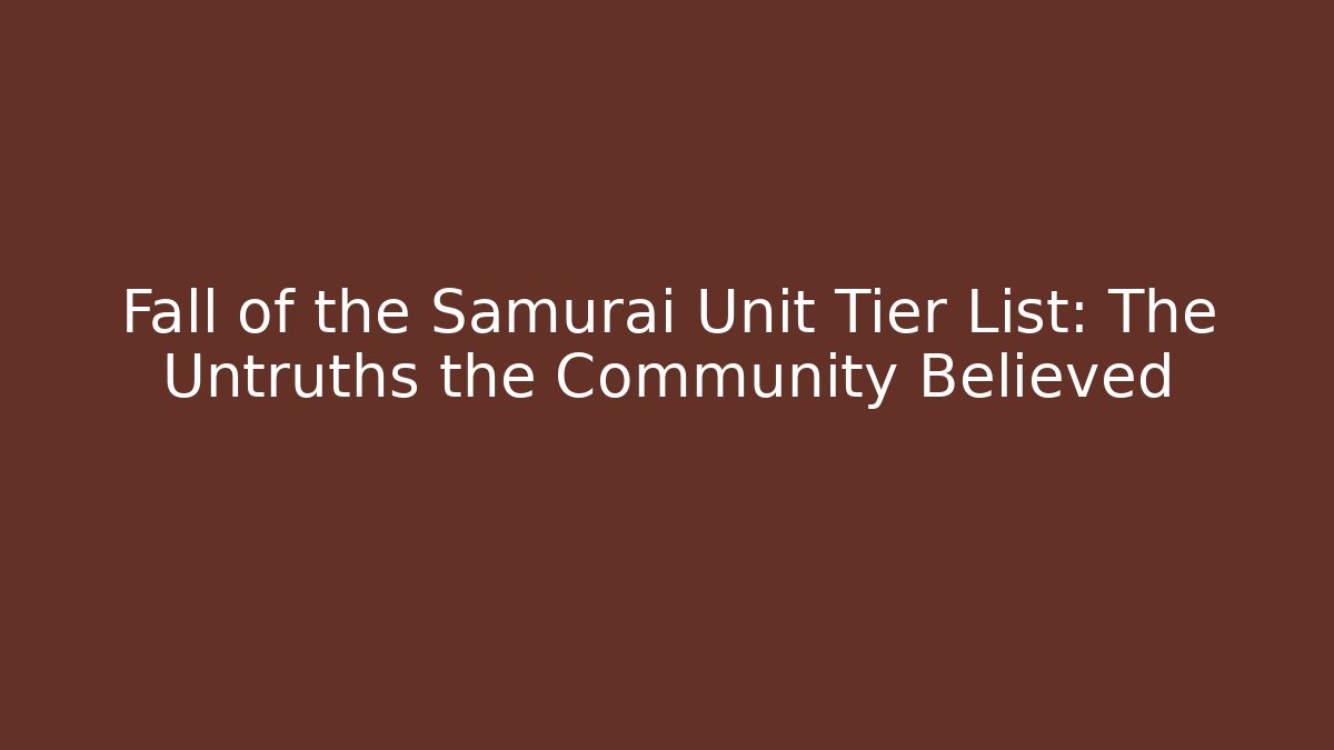 Fall of the Samurai Unit Tier List: The Untruths the Community Believed