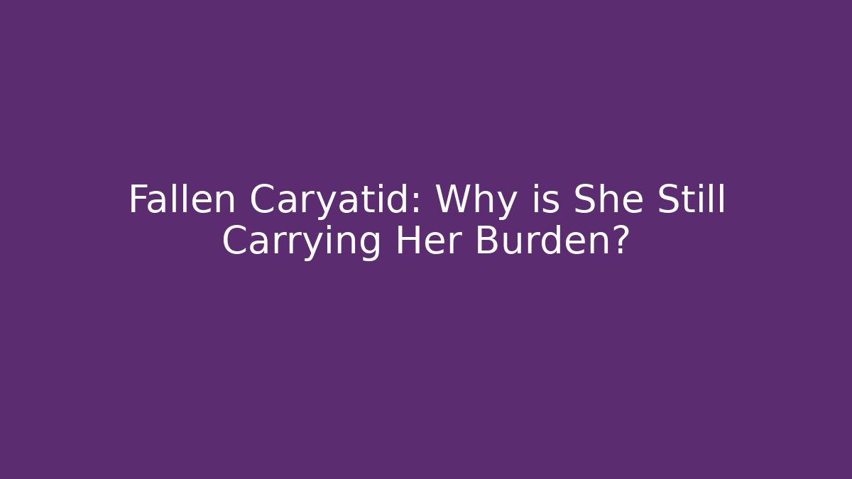 Fallen Caryatid: Why is She Still Carrying Her Burden?