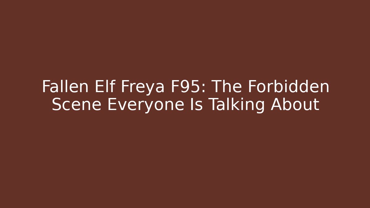 Fallen Elf Freya F95: The Forbidden Scene Everyone Is Talking About