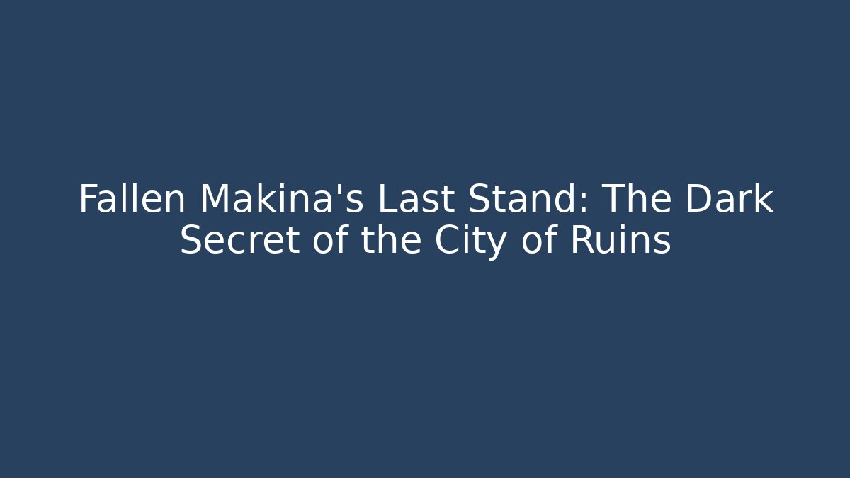 Fallen Makina’s Last Stand: The Dark Secret of the City of Ruins