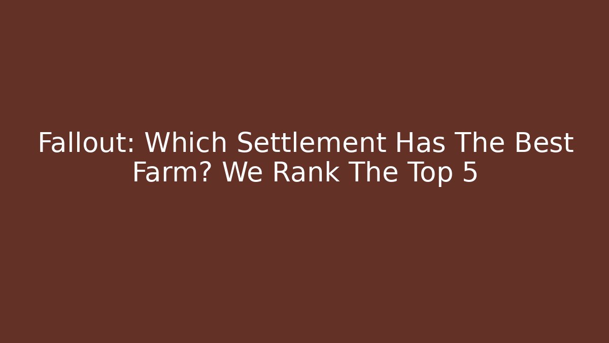 Fallout: Which Settlement Has The Best Farm? We Rank The Top 5