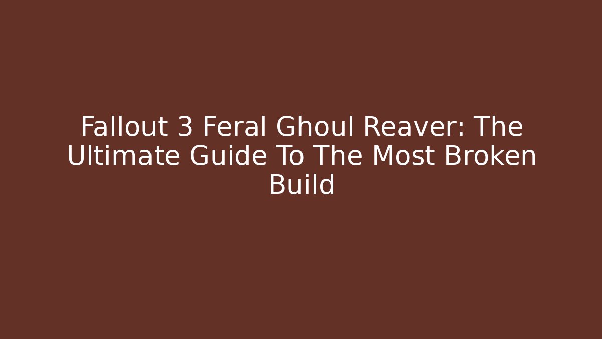 Fallout 3 Feral Ghoul Reaver: The Ultimate Guide To The Most Broken Build