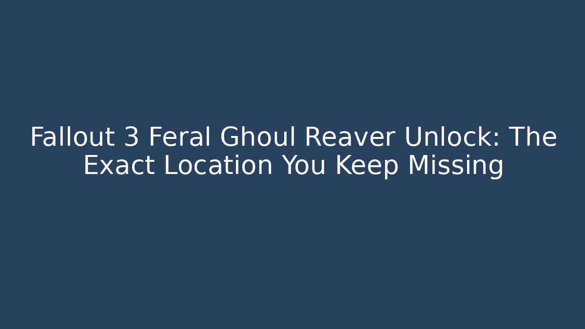 Fallout 3 Feral Ghoul Reaver Unlock: The Exact Location You Keep Missing