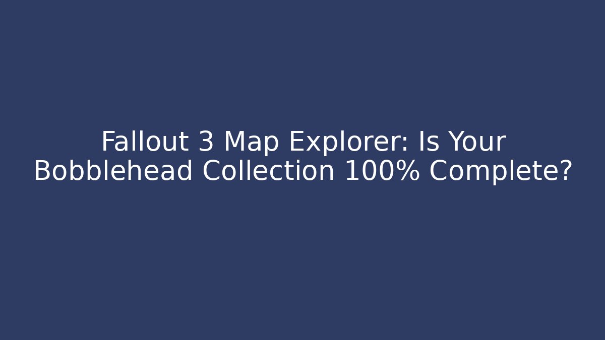 Fallout 3 Map Explorer: Is Your Bobblehead Collection 100% Complete?