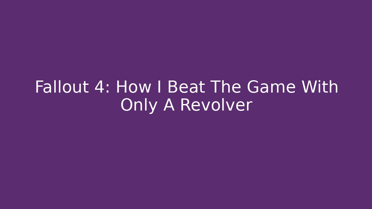 Fallout 4: How I Beat The Game With Only A Revolver