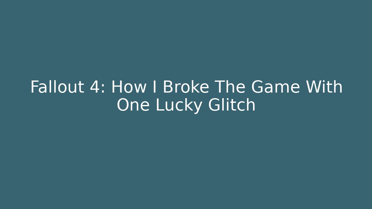 Fallout 4: How I Broke The Game With One Lucky Glitch