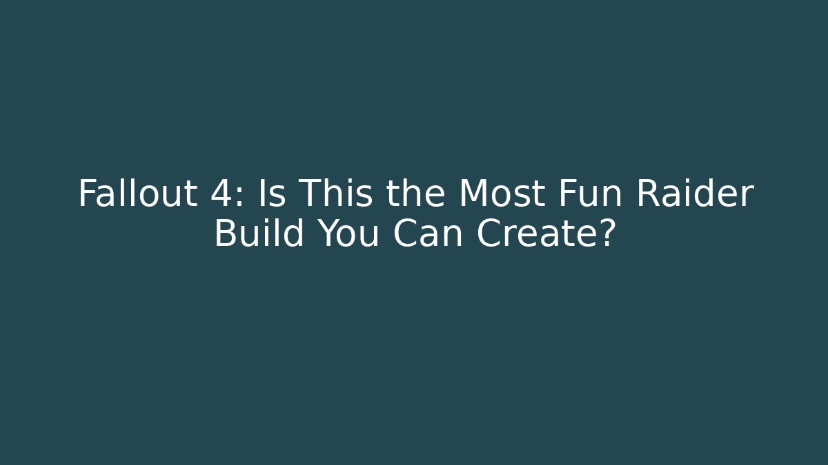 Fallout 4: Is This the Most Fun Raider Build You Can Create? - Create More Assets