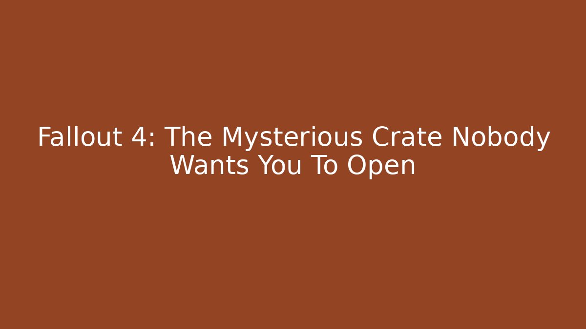 Fallout 4: The Mysterious Crate Nobody Wants You To Open