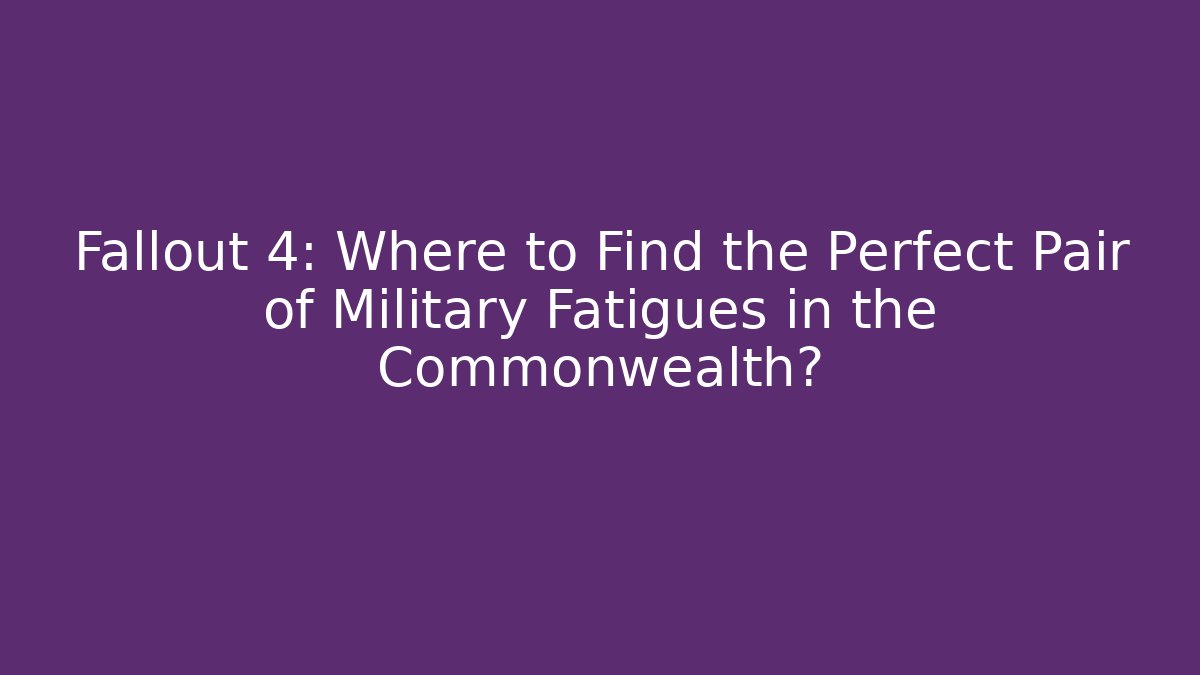 Fallout 4: Where to Find the Perfect Pair of Military Fatigues in the Commonwealth?