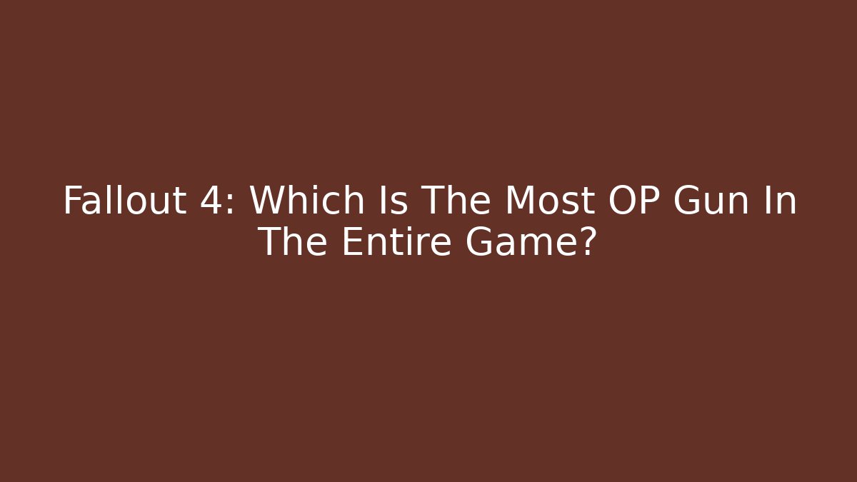 Fallout 4: Which Is The Most OP Gun In The Entire Game?