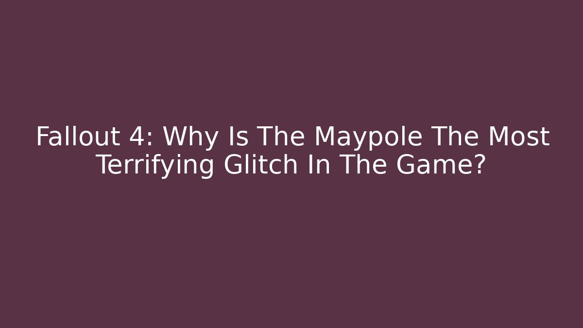 Fallout 4: Why Is The Maypole The Most Terrifying Glitch In The Game?