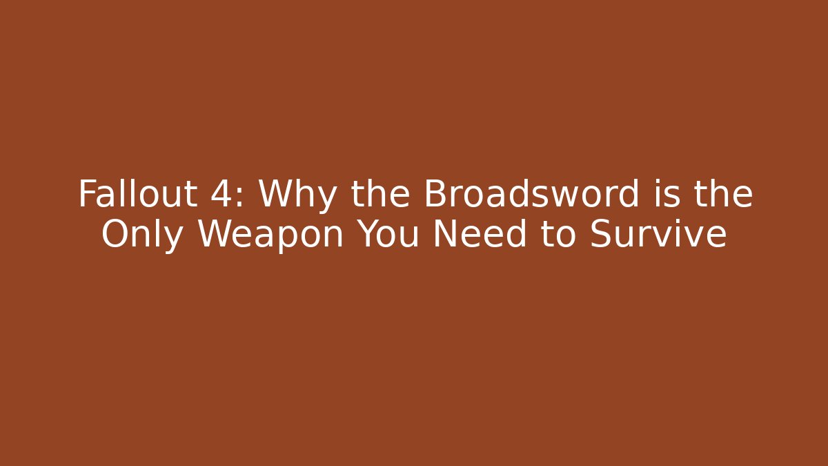 Fallout 4: Why the Broadsword is the Only Weapon You Need to Survive