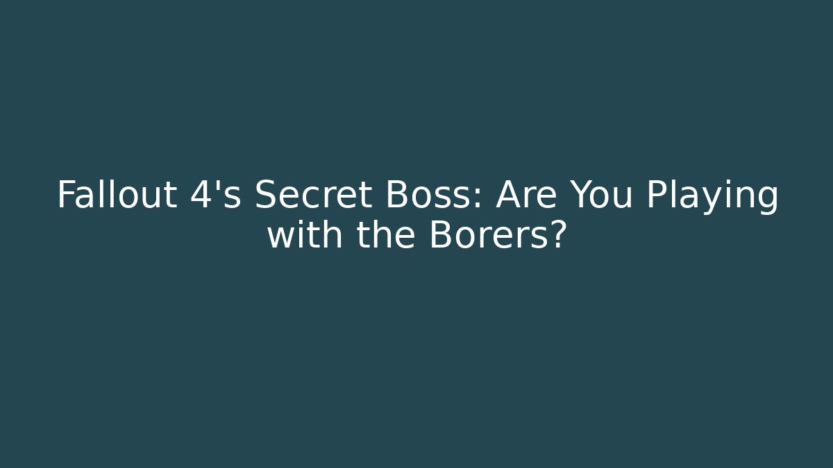 Fallout 4’s Secret Boss: Are You Playing with the Borers?