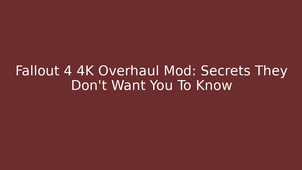 Fallout 4 4K Overhaul Mod: Secrets They Don’t Want You To Know