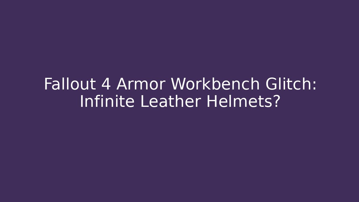 Fallout 4 Armor Workbench Glitch: Infinite Leather Helmets?