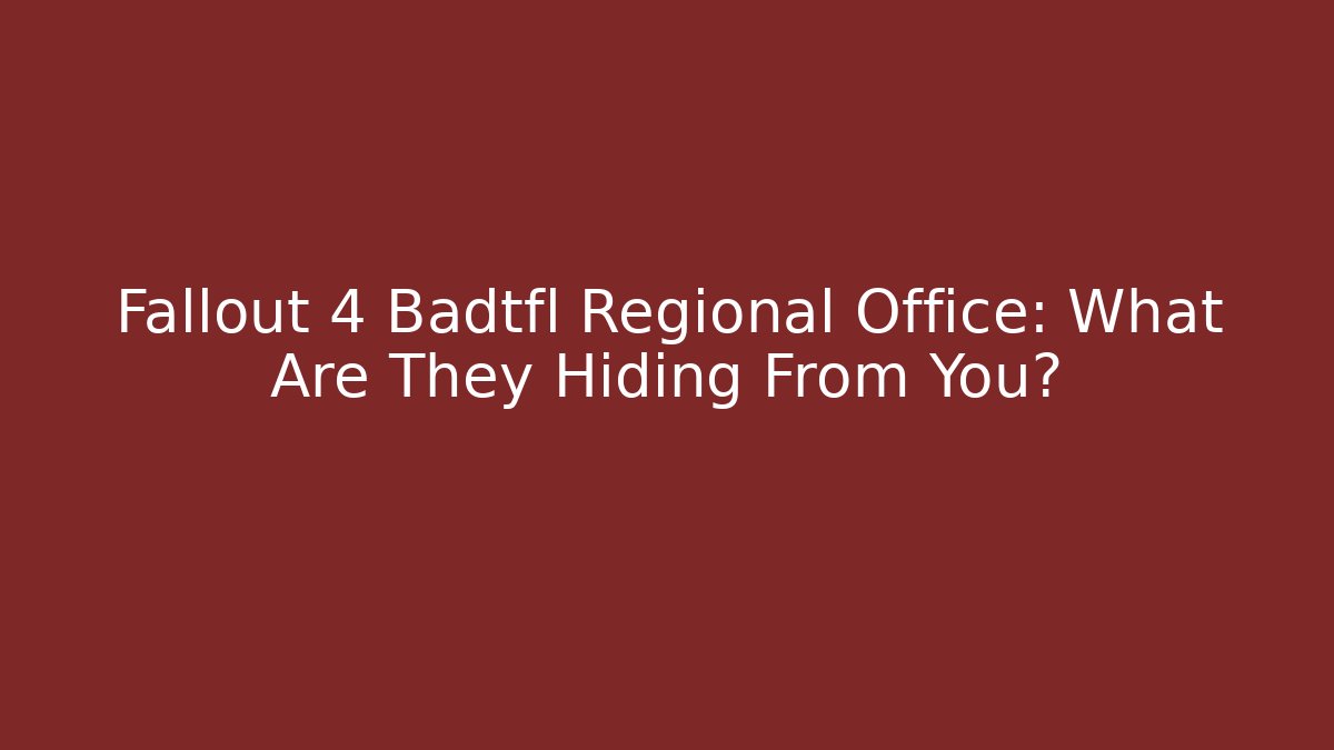 Fallout 4 Badtfl Regional Office: What Are They Hiding From You?