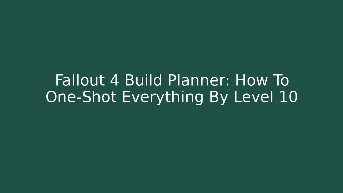 Fallout 4 Build Planner: How To One-Shot Everything By Level 10
