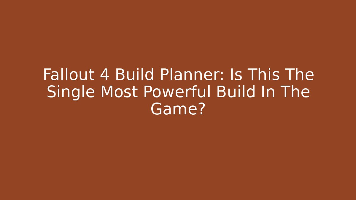 Fallout 4 Build Planner: Is This The Single Most Powerful Build In The Game?