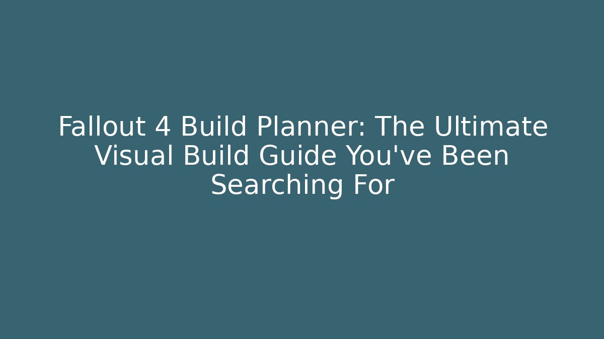 Fallout 4 Build Planner: The Ultimate Visual Build Guide You’ve Been Searching For
