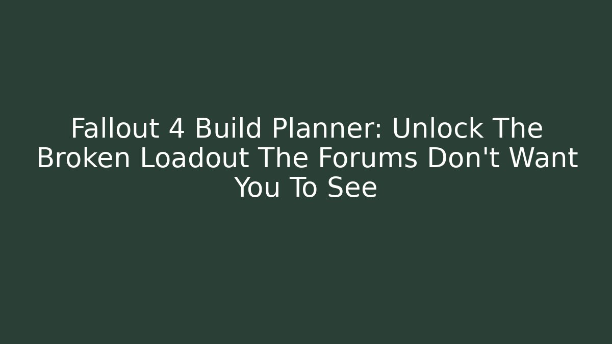 Fallout 4 Build Planner: Unlock The Broken Loadout The Forums Don’t Want You To See