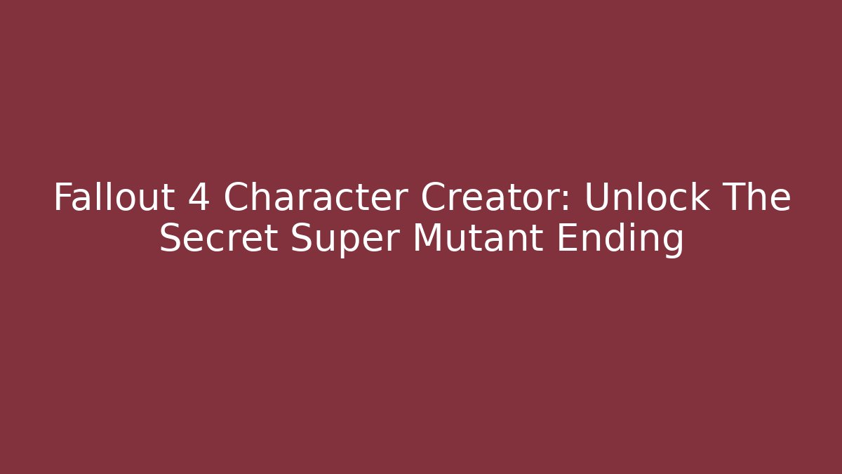 Fallout 4 Character Creator: Unlock The Secret Super Mutant Ending - Create More Assets