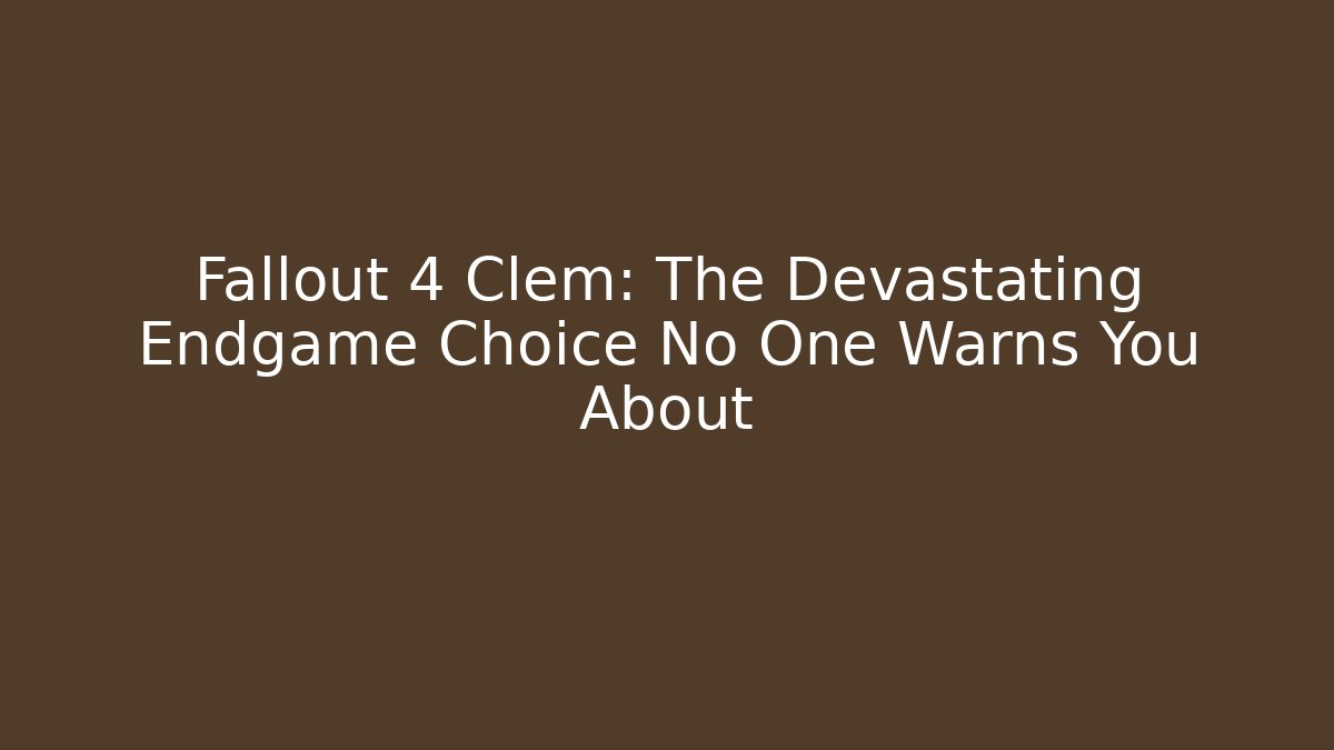 Fallout 4 Clem: The Devastating Endgame Choice No One Warns You About