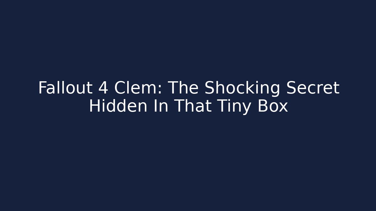Fallout 4 Clem: The Shocking Secret Hidden In That Tiny Box