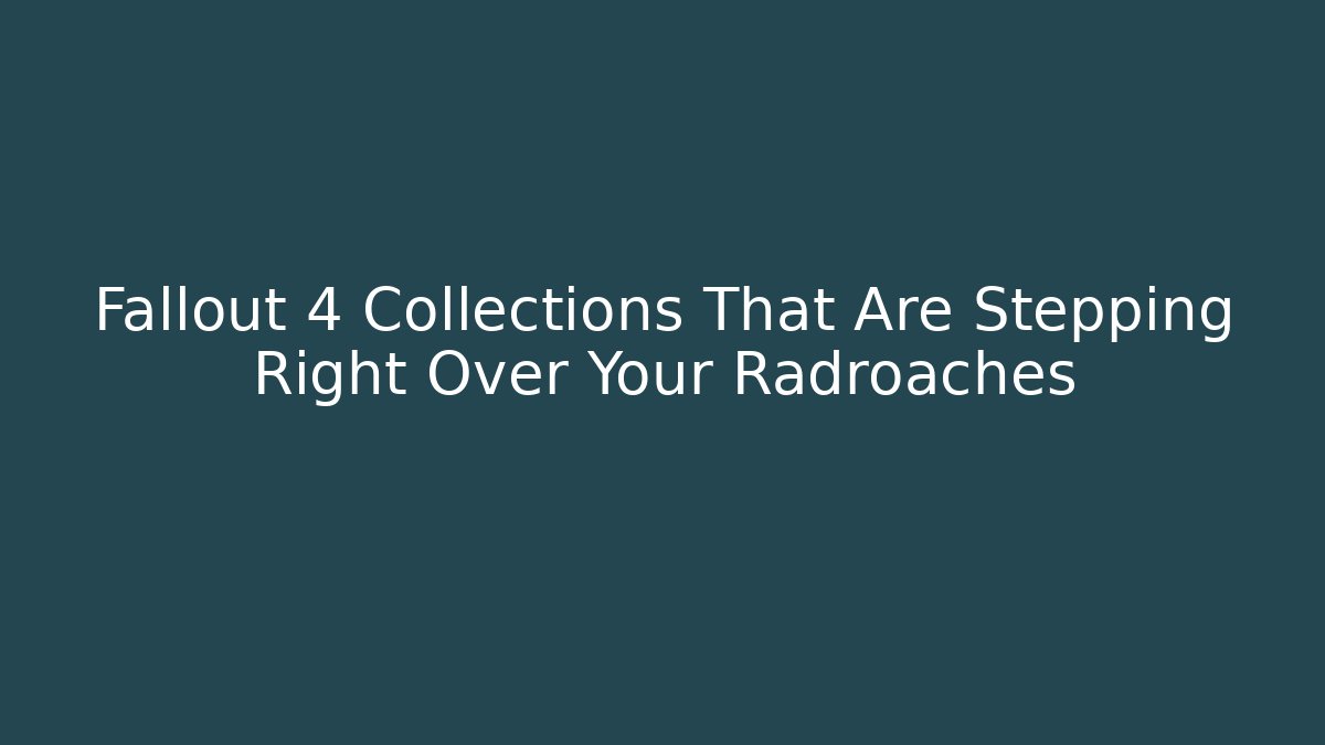 Fallout 4 Collections That Are Stepping Right Over Your Radroaches