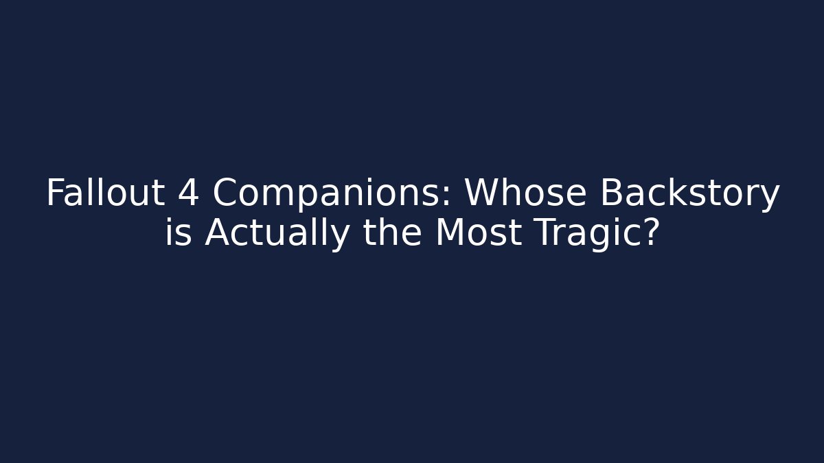 Fallout 4 Companions: Whose Backstory is Actually the Most Tragic?