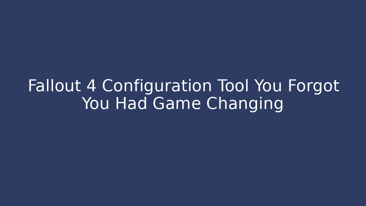 Fallout 4 Configuration Tool You Forgot You Had Game Changing - Create More Assets