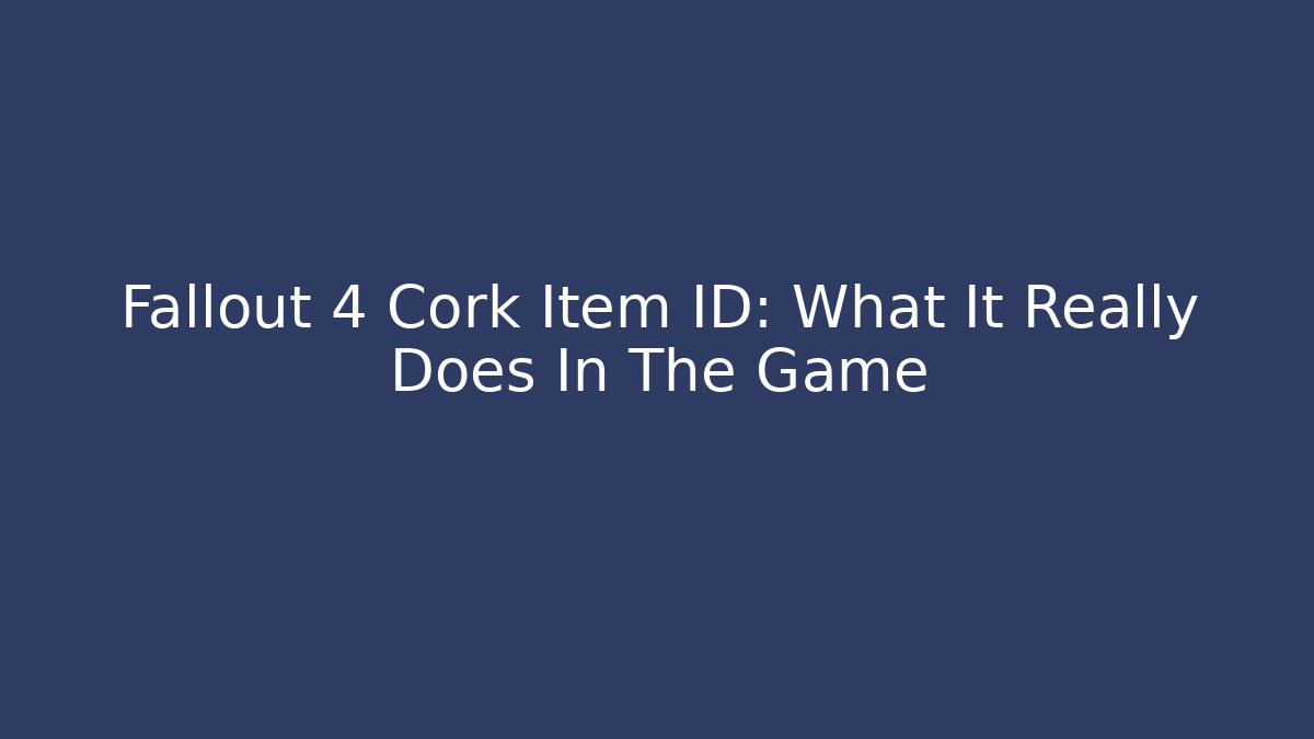 Fallout 4 Cork Item ID: What It Really Does In The Game - Create More Assets