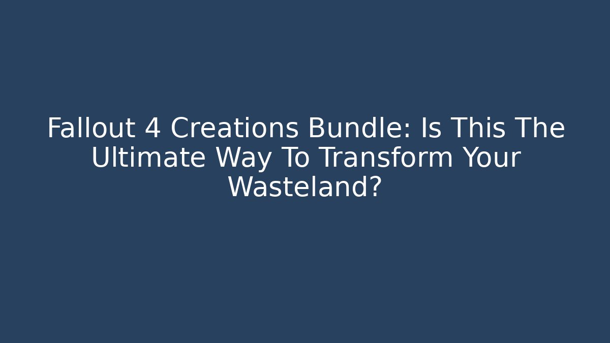 Fallout 4 Creations Bundle: Is This The Ultimate Way To Transform Your Wasteland?