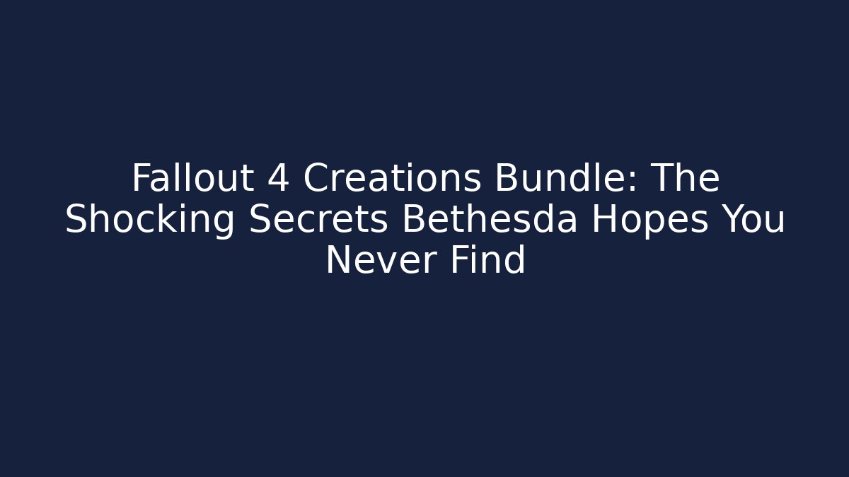 Fallout 4 Creations Bundle: The Shocking Secrets Bethesda Hopes You Never Find