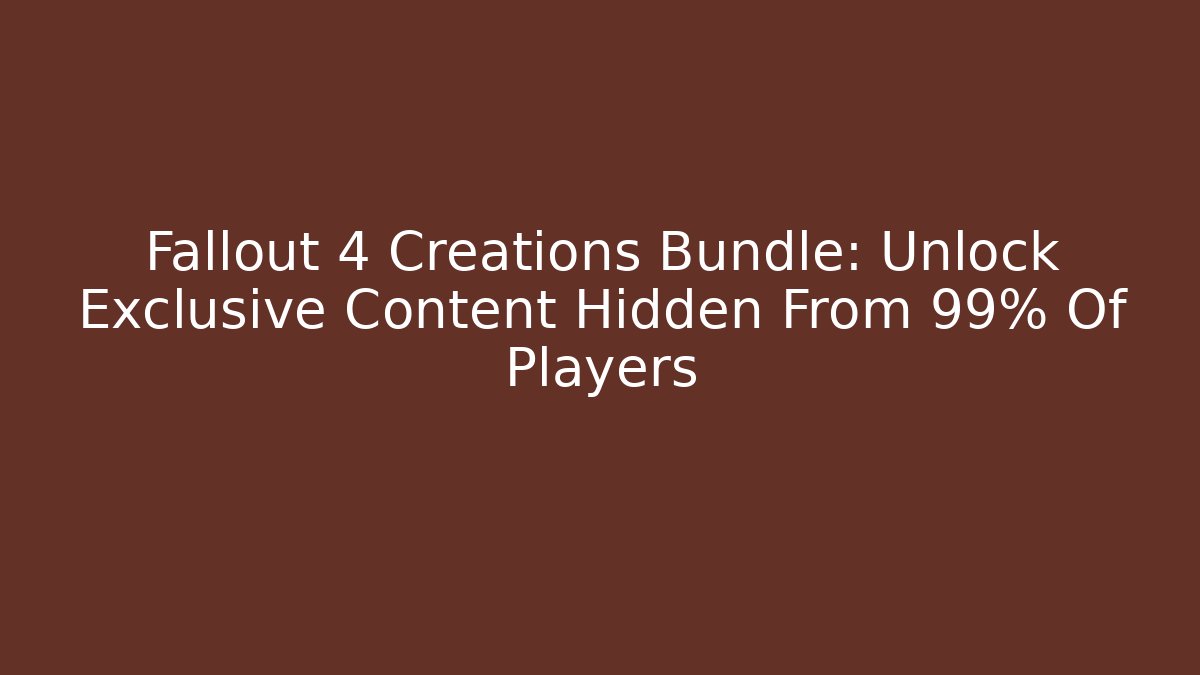 Fallout 4 Creations Bundle: Unlock Exclusive Content Hidden From 99% Of Players