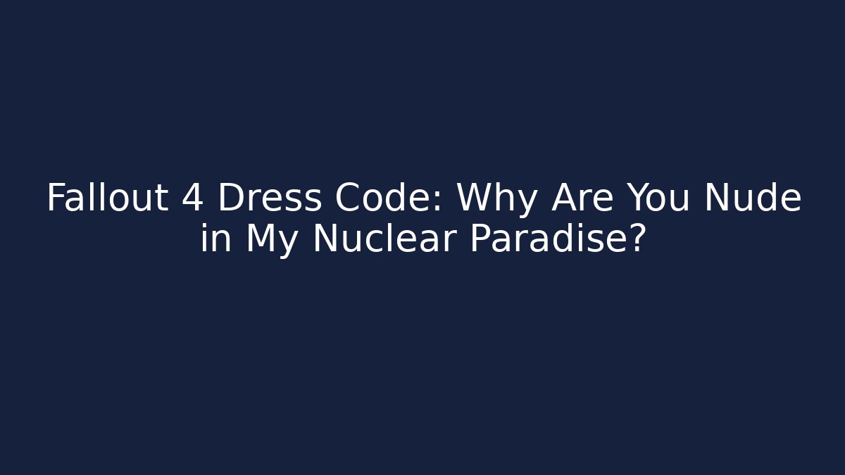Fallout 4 Dress Code: Why Are You Nude in My Nuclear Paradise?