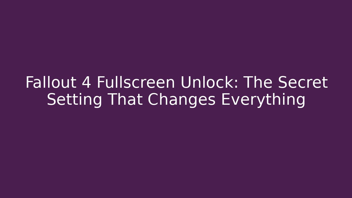 Fallout 4 Fullscreen Unlock: The Secret Setting That Changes Everything