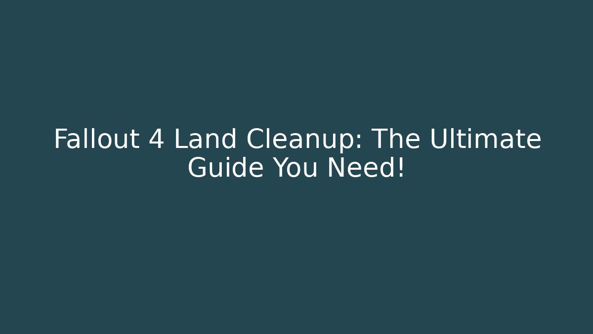 Fallout 4 Land Cleanup: The Ultimate Guide You Need!