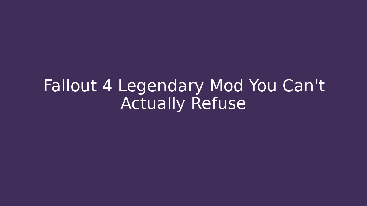Fallout 4 Legendary Mod You Can't Actually Refuse