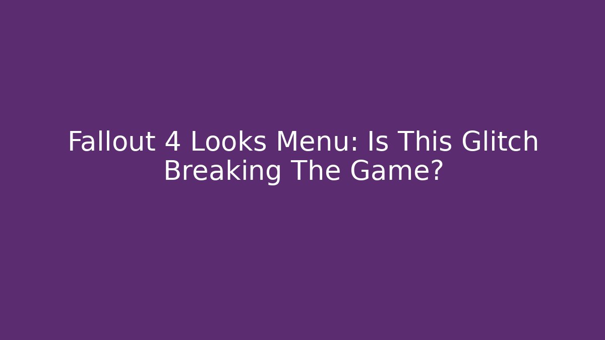 Fallout 4 Looks Menu: Is This Glitch Breaking The Game? - Create More Assets