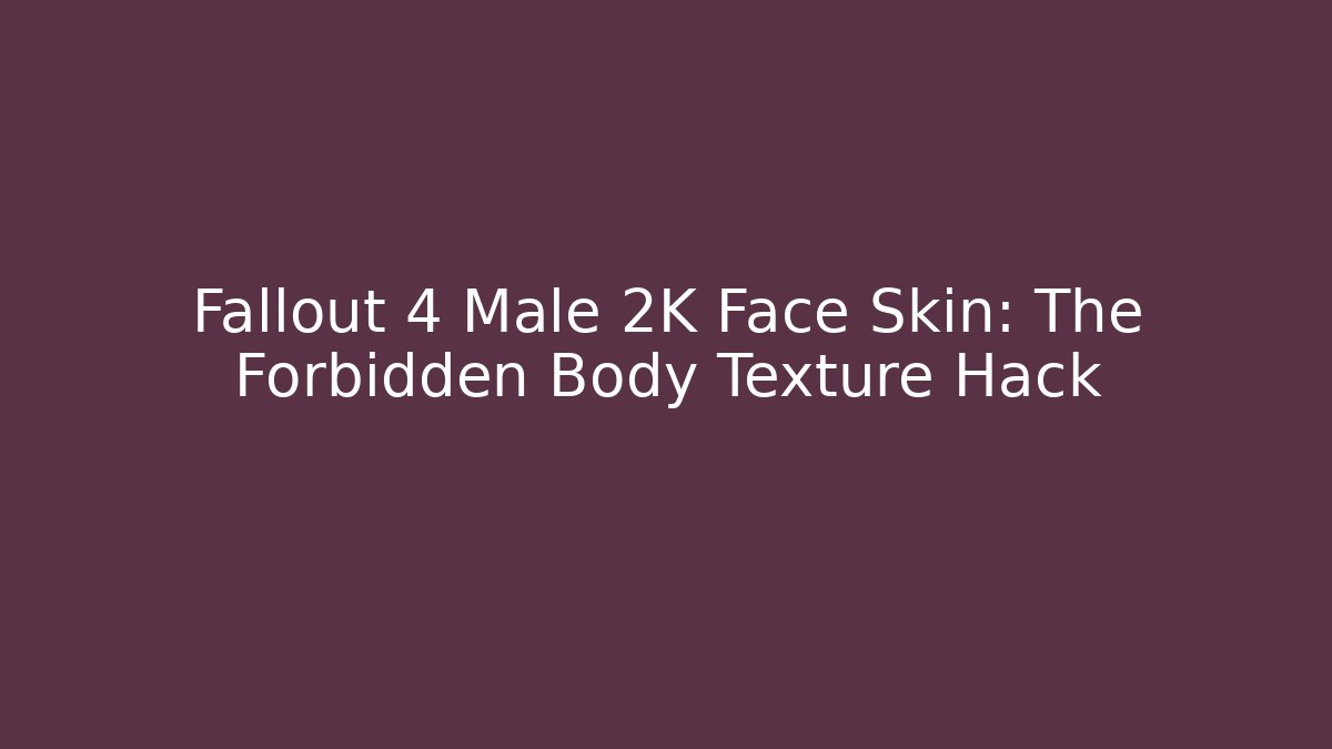 Fallout 4 Male 2K Face Skin: The Forbidden Body Texture Hack