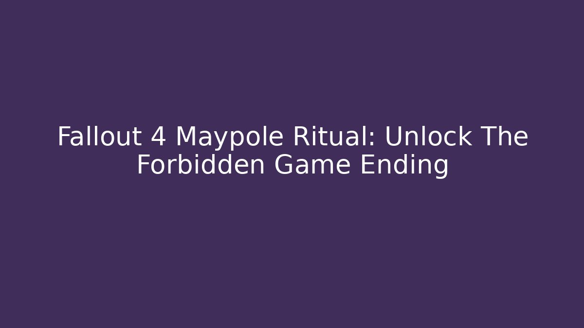 Fallout 4 Maypole Ritual: Unlock The Forbidden Game Ending - Create More Assets
